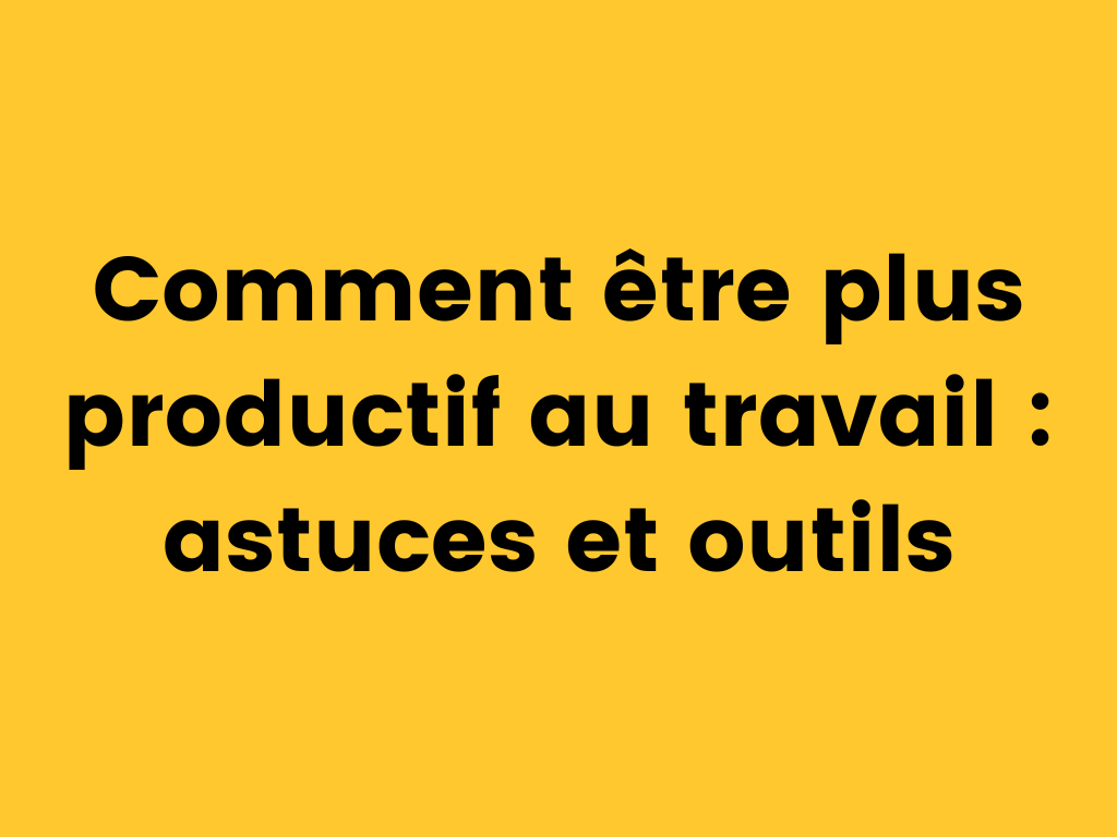 Comment être plus productif au travail astuces et outils.