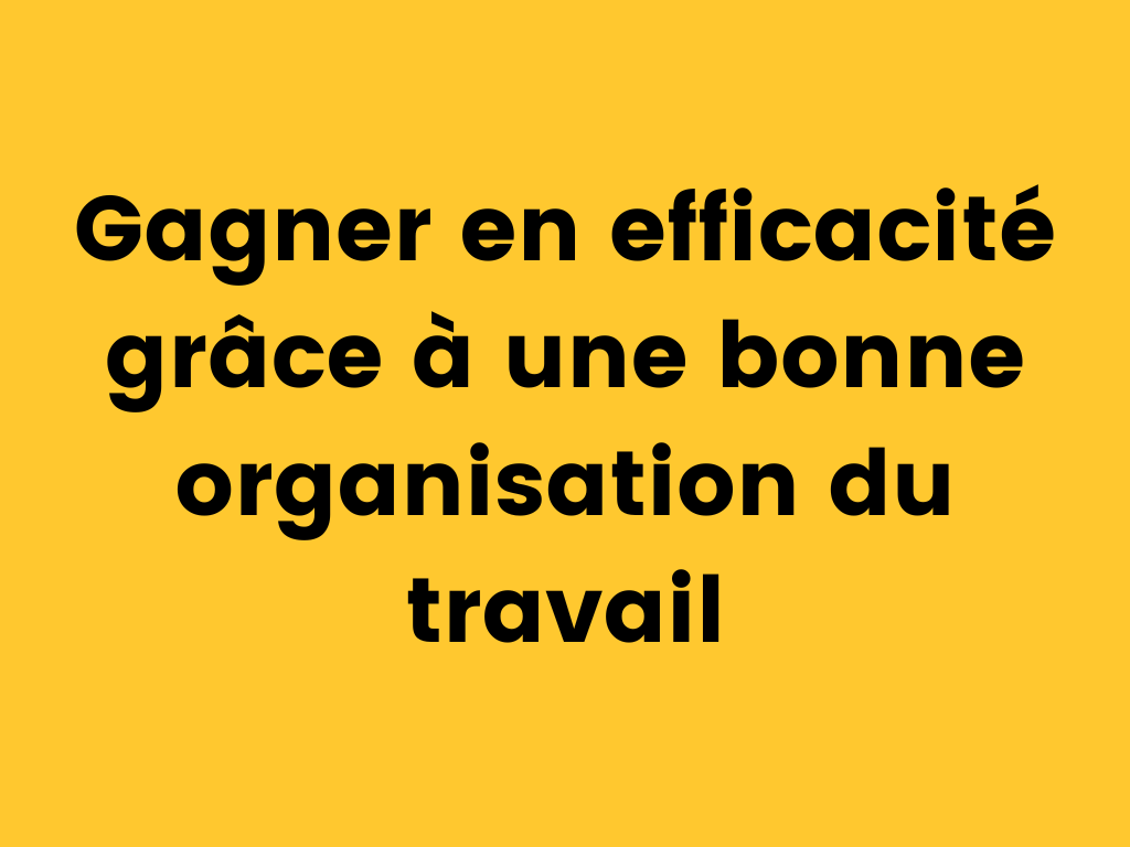 Gagner en efficacité grâce à une bonne organisation du travail.