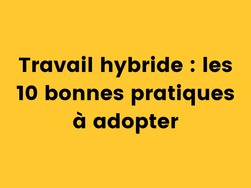 Travail hybride : les 10 bonnes pratiques à adopter.